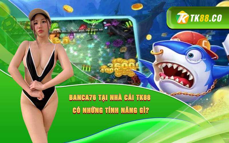 Banca76 tại nhà cái TK88 có những tính năng gì?